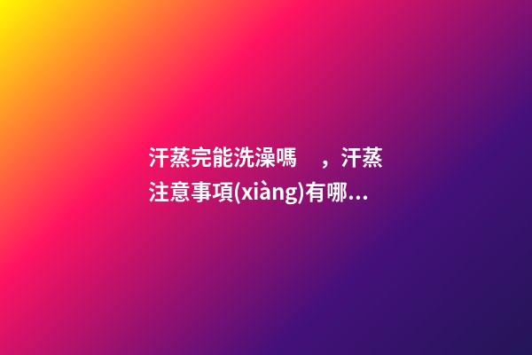 汗蒸完能洗澡嗎，汗蒸注意事項(xiàng)有哪些呢-第1張-觀點(diǎn)-玄機(jī)派